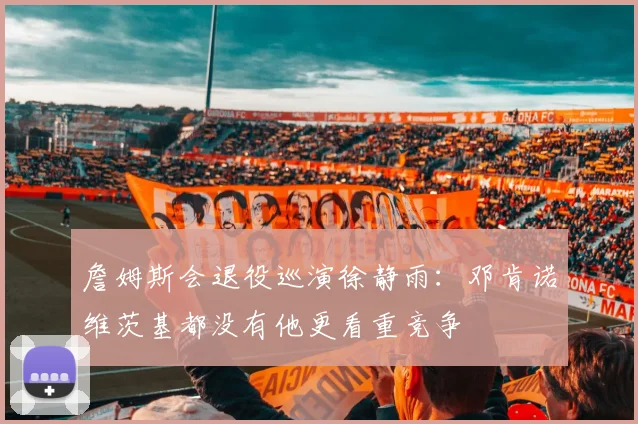 詹姆斯会退役巡演徐静雨：邓肯诺维茨基都没有他更看重竞争