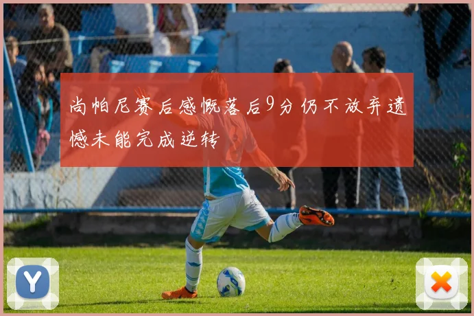 尚帕尼赛后感慨落后9分仍不放弃遗憾未能完成逆转